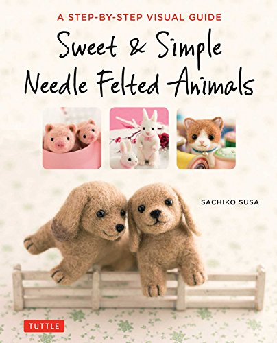 Sweet &amp Simple Needle Felted Animals A Step-By-Step Visual Guide [Paperback]