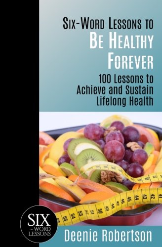Six-Word Lessons to Be Healthy Forever  100 Lessons to Achieve and Sustain Life [Paperback]
