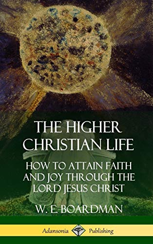 Higher Christian Life  How to Attain Faith and Joy Through the Lord Jesus Chris [Hardcover]