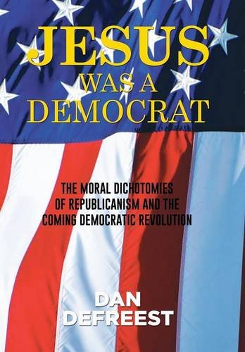 Jesus Was A Democrat The Moral Dichotomies Of Republicanism And The Coming Demo [Hardcover]
