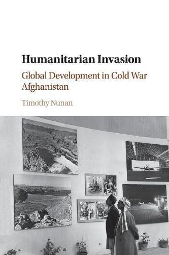 Humanitarian Invasion Global Development in Cold War Afghanistan [Paperback]