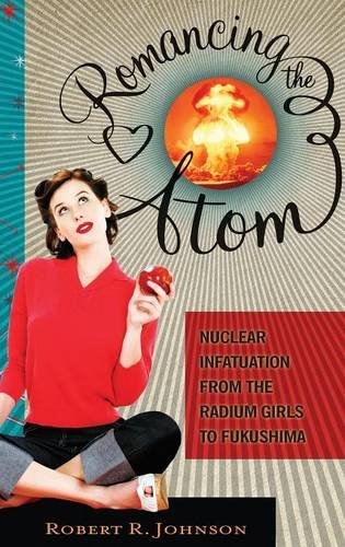 Romancing The Atom Nuclear Infatuation From The Radium Girls To Fukushima [Hardcover]