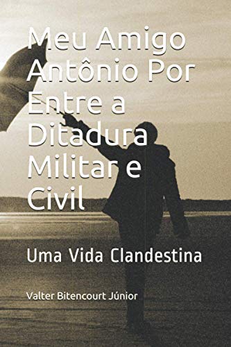 Meu Amigo Antnio Por Entre a Ditadura Militar e Civil  Uma Vida Clandestina [Paperback]