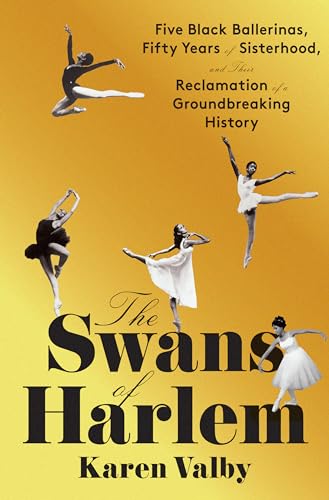 The Swans of Harlem Five Black Ballerinas, Fifty Years of Sisterhood, and Their [Hardcover]