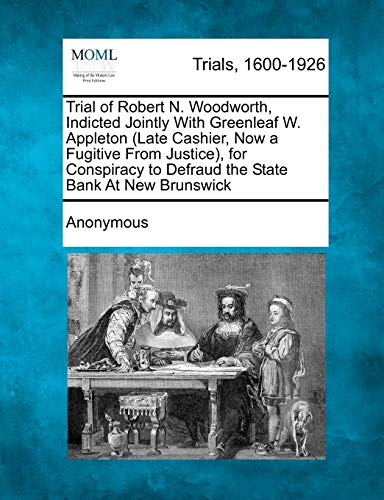 Trial of Robert N Woodworth, Indicted Jointly with Greenleaf W Appleton , for Co [Paperback]