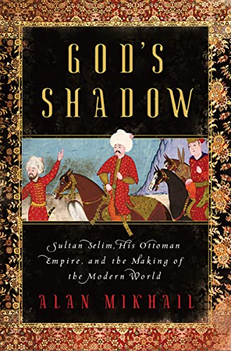 God's Shadow Sultan Selim, His Ottoman Empire, and the Making of the Modern Wor [Hardcover]