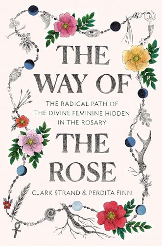 The Way of the Rose The Radical Path of the Divine Feminine Hidden in the Rosar [Hardcover]