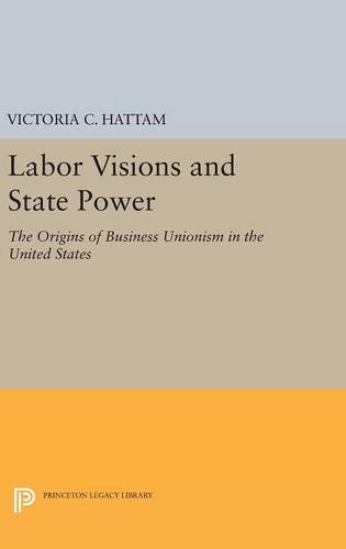 Labor Visions and State Power The Origins of Business Unionism in the United St [Hardcover]