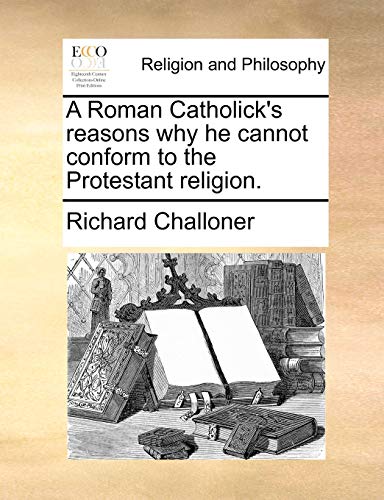 Roman Catholick's Reasons Why He Cannot Conform to the Protestant Religion [Paperback]
