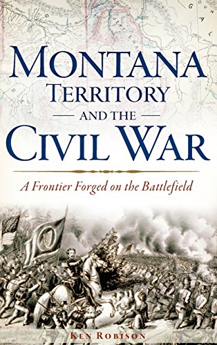 Montana Territory and the Civil War  A Frontier Forged on the Battlefield [Hardcover]