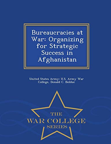 Bureaucracies At War Organizing For Strategic Success In Afghanistan - War Coll [Paperback]