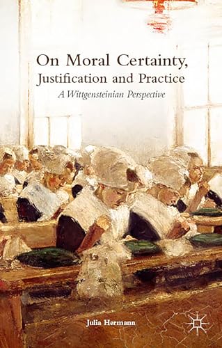 On Moral Certainty, Justification and Practice A Wittgensteinian Perspective [Hardcover]