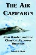 The Air Campaign John Warden And The Classical Airpower Theorists [Paperback]