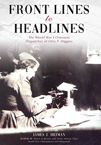 Front Lines to Headlines  The World War I Overseas Dispatches of Otto P. Higgin [Hardcover]