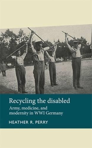 Recycling the disabled Army, medicine, and modernity in WWI Germany [Paperback]