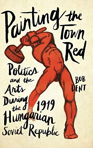 Painting the Town Red Politics and the Arts During the 1919 Hungarian Soviet Re [Hardcover]
