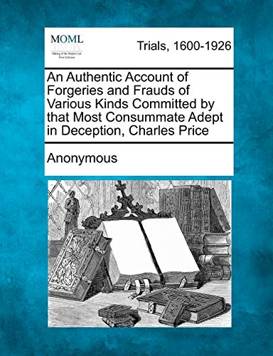 Authentic Account of Forgeries and Frauds of Various Kinds Committed by That Mos [Paperback]