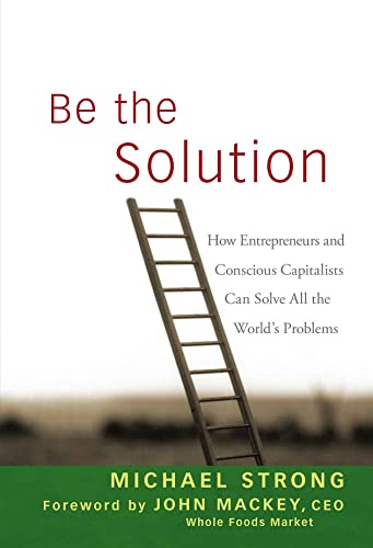Be the Solution How Entrepreneurs and Conscious Capitalists Can Solve All the W [Hardcover]