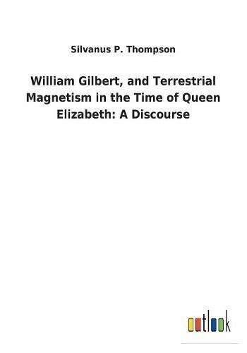 William Gilbert, and Terrestrial Magnetism in the Time of Queen Elizabeth  A Di [Paperback]