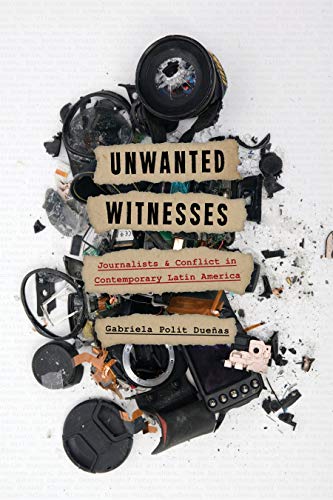 Unwanted Witnesses Journalists and Conflict in Contemporary Latin America [Hardcover]