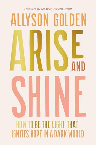 Arise and Shine How to Be the Light That Ignites Hope in a Dark World [Hardcover]