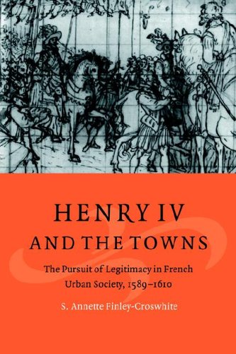 Henry IV and the Towns The Pursuit of Legitimacy in French Urban Society, 1589 [Paperback]