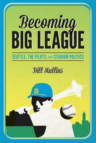 Becoming Big League: Seattle, The Pilots, And Stadium Politics [Paperback]