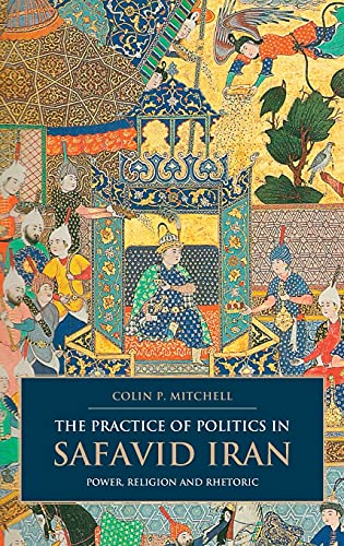The Practice of Politics in Safavid Iran Power, Religion and Rhetoric [Hardcover]