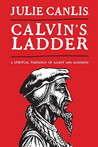Calvin's Ladder A Spiritual Theology Of Ascent And Ascension [Paperback]