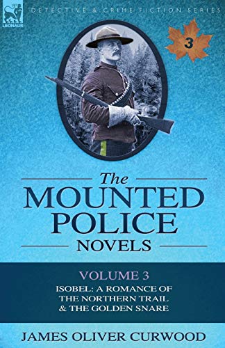 The Mounted Police Novels Volume 3-Isobel A Romance Of The Northern Trail & Th [Paperback]