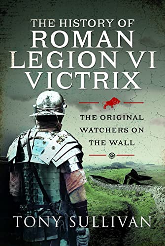 The History of Roman Legion VI Victrix The Original Watchers on the Wall [Hardcover]