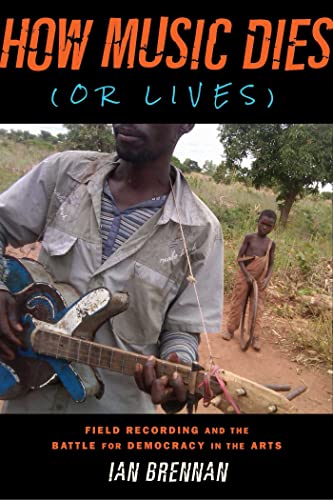 How Music Dies (or Lives) Field Recording and the Battle for Democracy in the A [Paperback]