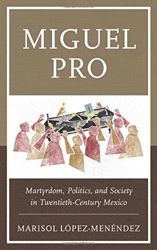 Miguel Pro Martyrdom, Politics, and Society in Twentieth-Century Mexico [Hardcover]