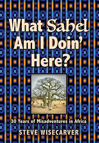 What Sahel Am I Doin' Here  30 Years of Misadventures in Africa [Hardcover]