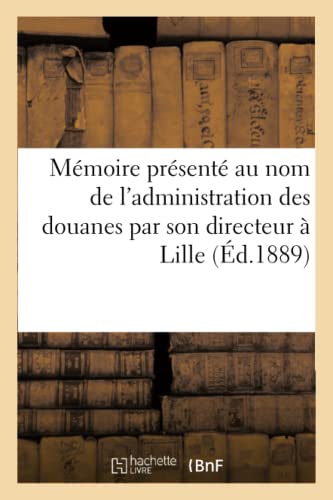 Memoire Presente Au Nom de l'Administration des Douanes Par Son Directeur a Lill [Paperback]
