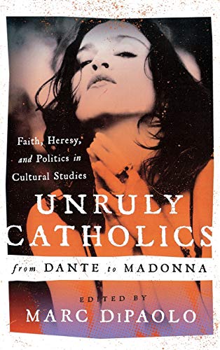 Unruly Catholics from Dante to Madonna Faith, Heresy, and Politics in Cultural  [Hardcover]