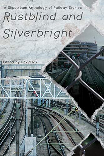 Rustblind And Silverbright - A Slipstream Anthology Of Railway Stories [Paperback]