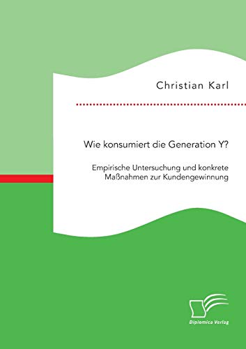 Wie Konsumiert Die Generation Y Empirische Untersuchung Und Konkrete Manahmen  [Paperback]