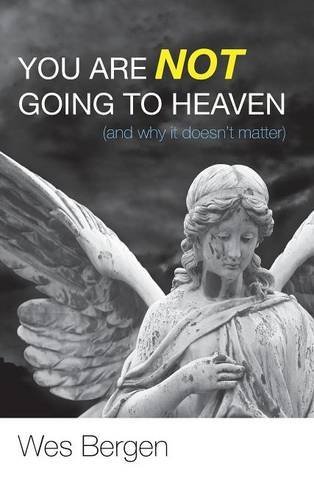 You Are Not Going To Heaven (and Why It Doesn't Matter) [Hardcover]