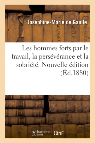 Les Hommes Forts Par Le Travail, La Perseverance Et La Sobriete. Nouvelle Editio