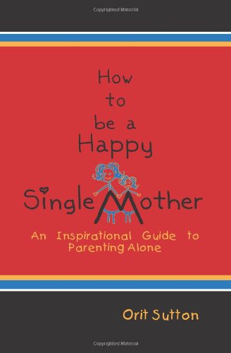 How To Be A Happy Single Mother, An Inspirational Guide To Parenting Alone [Paperback]