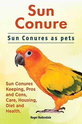 Sun Conure. Sun Conures As Pets. Sun Conures Keeping, Pros And Cons, Care, Housi [Paperback]