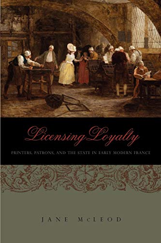 Licensing Loyalty  Printers, Patrons, and the State in Early Modern France [Paperback]