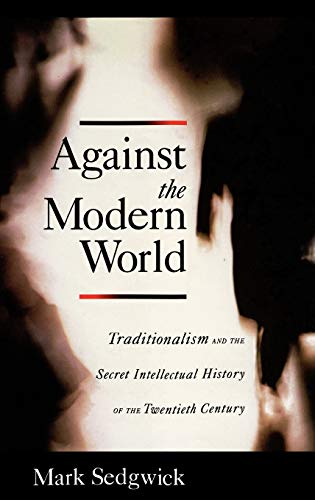 Against the Modern World Traditionalism and the Secret Intellectual History of  [Hardcover]