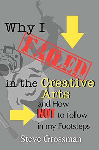 Why I FAILED in the Creative Arts  And How NOT to Follow in My Footsteps [Paperback]