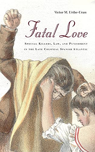 Fatal Love Spousal Killers, Law, and Punishment in the Late Colonial Spanish At [Hardcover]