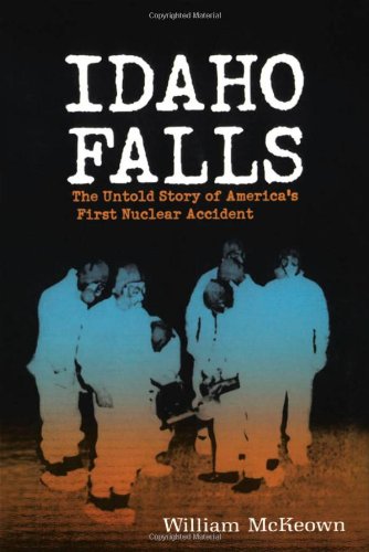 Idaho Falls The Untold Story of America's First Nuclear Accident [Paperback]