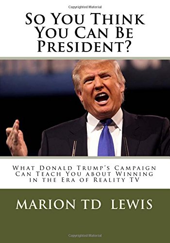 So You Think You Can Be President What Donald Trump's Campaign Can Teach You A [Paperback]
