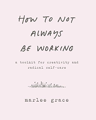 How to Not Always Be Working A Toolkit for Creativity and Radical Self-Care [Hardcover]