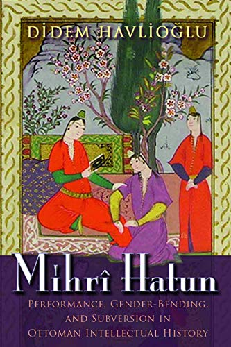 Mihr Hatun  Performance, Gender-Bending, and Subversion in Ottoman Intellectua [Paperback]